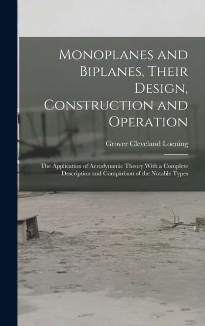 Monoplanes and Biplanes, Their Design, Construction and Operation : The Application of Aerodynamic Theory With a Complete Description and Comparison of the Notable Types, Hardback Book