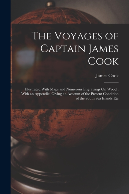 The Voyages of Captain James Cook : Illustrated With Maps and Numerous Engravings On Wood; With an Appendix, Giving an Account of the Present Condition of the South Sea Islands Etc, Paperback / softback Book