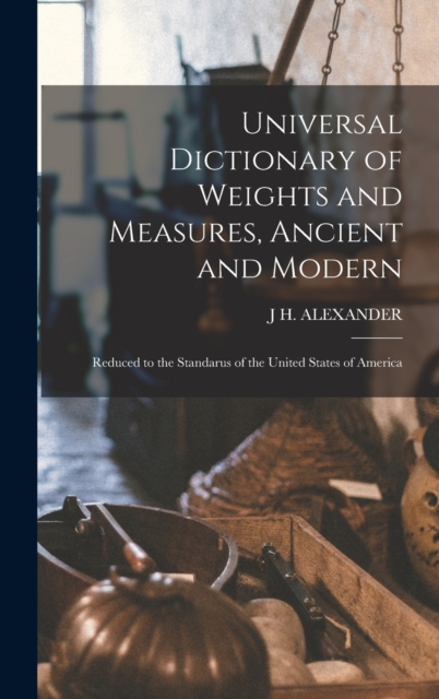 Universal Dictionary of Weights and Measures, Ancient and Modern; Reduced to the Standarus of the United States of America, Hardback Book