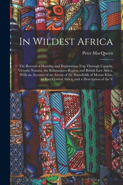 In Wildest Africa : The Record of Hunting and Exploration Trip Through Uganda, Victoria Nyanza, the Kilimanjaro Region and British East Africa, With an Account of an Ascent of the Snowfields of Mount, Paperback / softback Book