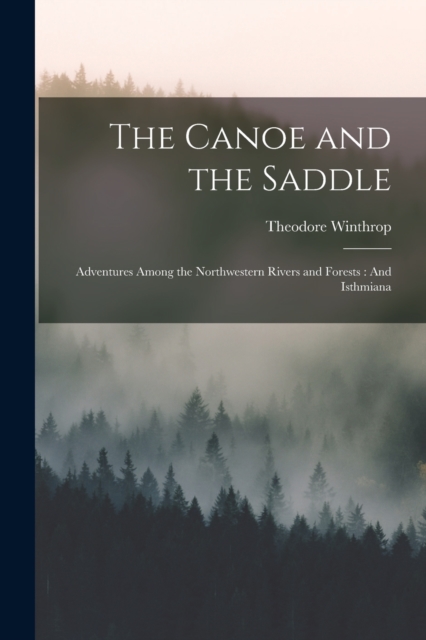The Canoe and the Saddle : Adventures Among the Northwestern Rivers and Forests: And Isthmiana, Paperback / softback Book