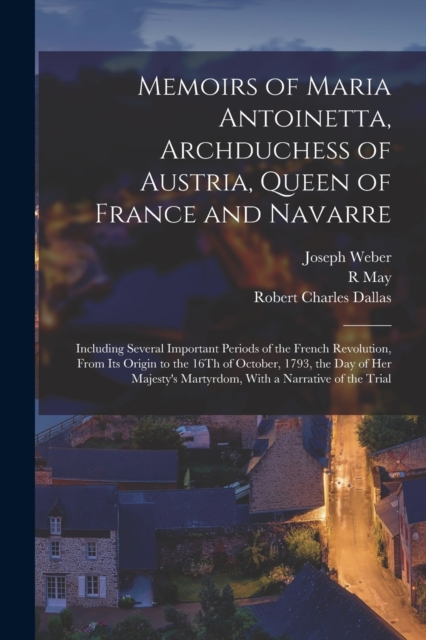 Memoirs of Maria Antoinetta, Archduchess of Austria, Queen of France and Navarre : Including Several Important Periods of the French Revolution, From Its Origin to the 16Th of October, 1793, the Day o, Paperback / softback Book