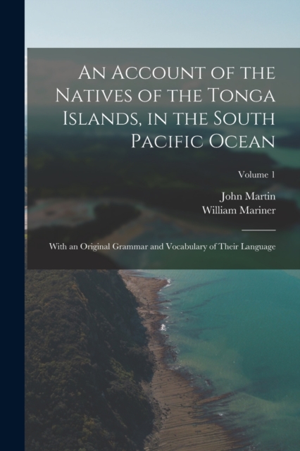 An Account of the Natives of the Tonga Islands, in the South Pacific Ocean : With an Original Grammar and Vocabulary of Their Language; Volume 1, Paperback / softback Book