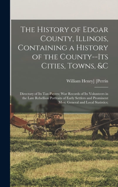 The History of Edgar County, Illinois, Containing a History of the County--Its Cities, Towns, &c : Directory of Its Tax-Payers; War Records of Its Volunteers in the Late Rebellion Portraits of Early S, Hardback Book