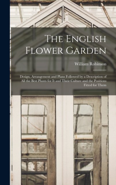 The English Flower Garden : Design, Arrangement and Plans Followed by a Description of All the Best Plants for It and Their Culture and the Positions Fitted for Them, Hardback Book
