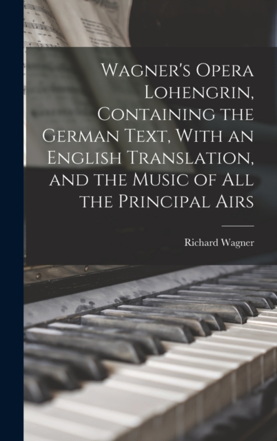 Wagner's Opera Lohengrin, Containing the German Text, With an English Translation, and the Music of all the Principal Airs, Hardback Book