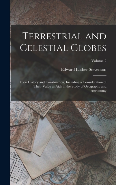 Terrestrial and Celestial Globes : Their History and Construction, Including a Consideration of Their Value as Aids in the Study of Geography and Astronomy; Volume 2, Hardback Book