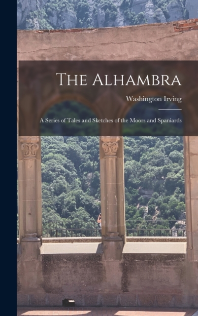 The Alhambra : A Series of Tales and Sketches of the Moors and Spaniards, Hardback Book