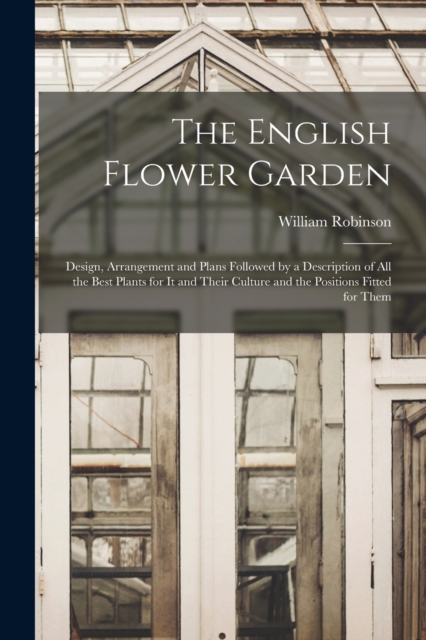 The English Flower Garden : Design, Arrangement and Plans Followed by a Description of All the Best Plants for It and Their Culture and the Positions Fitted for Them, Paperback / softback Book