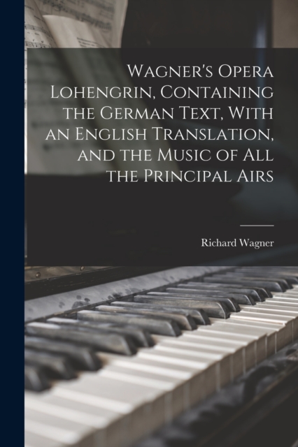 Wagner's Opera Lohengrin, Containing the German Text, With an English Translation, and the Music of all the Principal Airs, Paperback / softback Book