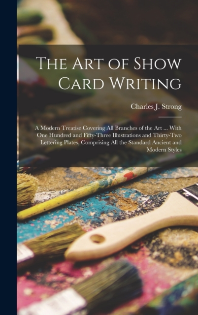 The art of Show Card Writing; a Modern Treatise Covering all Branches of the art ... With one Hundred and Fifty-three Illustrations and Thirty-two Lettering Plates, Comprising all the Standard Ancient, Hardback Book