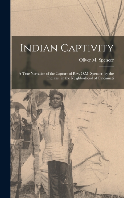 Indian Captivity : A True Narrative of the Capture of Rev. O.M. Spencer, by the Indians: in the Neighborhood of Cincinnati, Hardback Book