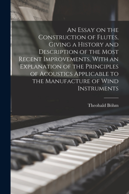 An Essay on the Construction of Flutes, Giving a History and Description of the Most Recent Improvements, With an Explanation of the Principles of Acoustics Applicable to the Manufacture of Wind Instr, Paperback / softback Book