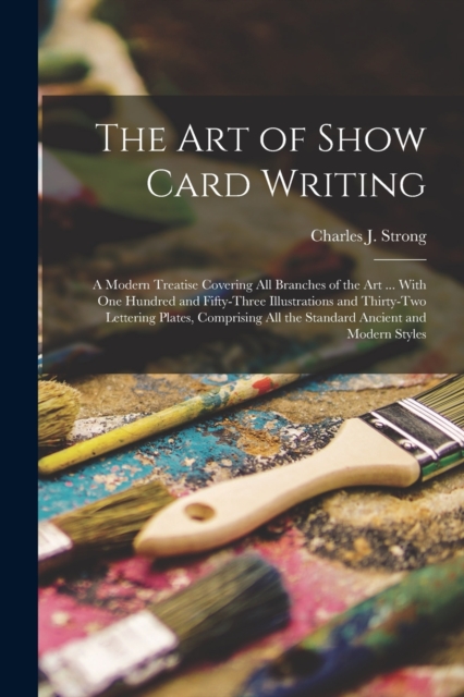 The art of Show Card Writing; a Modern Treatise Covering all Branches of the art ... With one Hundred and Fifty-three Illustrations and Thirty-two Lettering Plates, Comprising all the Standard Ancient, Paperback / softback Book