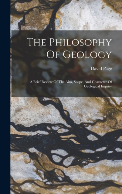 The Philosophy Of Geology : A Brief Review Of The Aim, Scope, And Character Of Geological Inquiry, Hardback Book