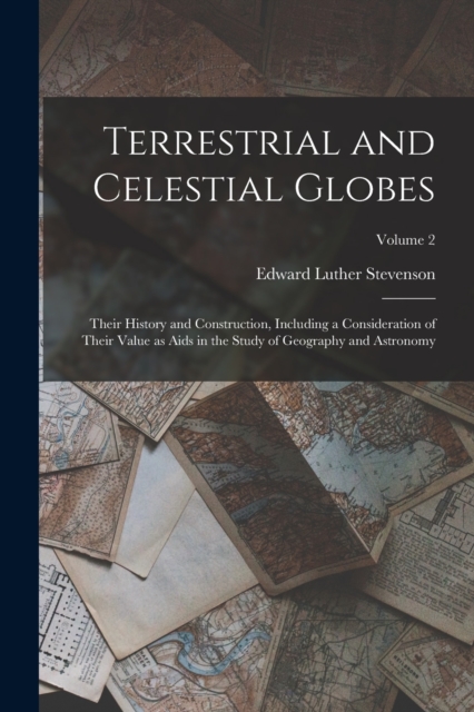 Terrestrial and Celestial Globes : Their History and Construction, Including a Consideration of Their Value as Aids in the Study of Geography and Astronomy; Volume 2, Paperback / softback Book