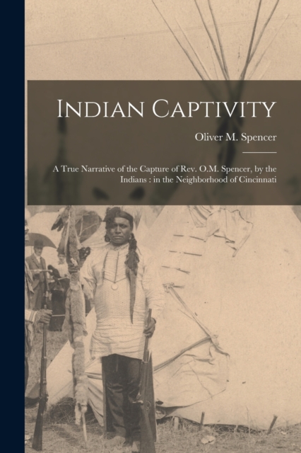 Indian Captivity : A True Narrative of the Capture of Rev. O.M. Spencer, by the Indians: in the Neighborhood of Cincinnati, Paperback / softback Book