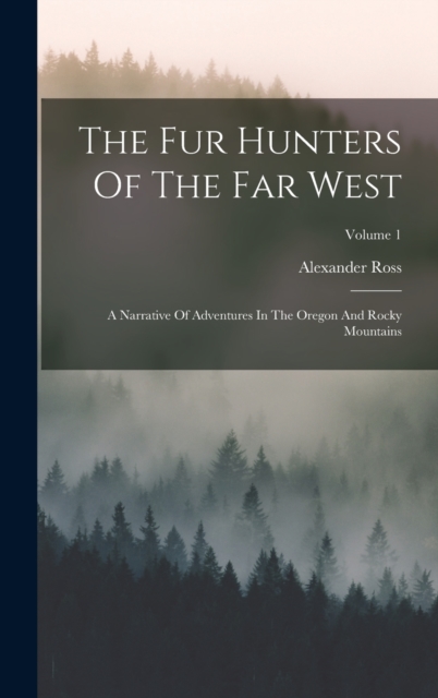 The Fur Hunters Of The Far West : A Narrative Of Adventures In The Oregon And Rocky Mountains; Volume 1, Hardback Book