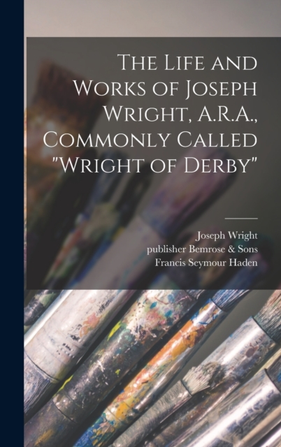 The Life and Works of Joseph Wright, A.R.A., Commonly Called "Wright of Derby", Hardback Book