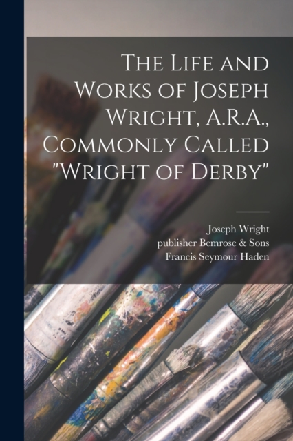 The Life and Works of Joseph Wright, A.R.A., Commonly Called "Wright of Derby", Paperback / softback Book