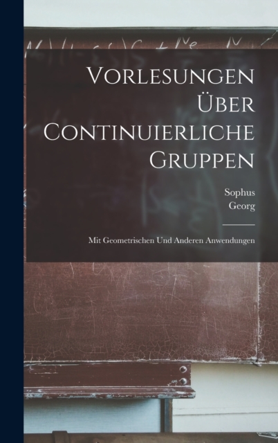 Vorlesungen uber continuierliche Gruppen : Mit geometrischen und anderen Anwendungen, Hardback Book