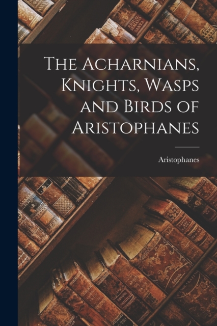 The Acharnians, Knights, Wasps and Birds of Aristophanes, Paperback / softback Book