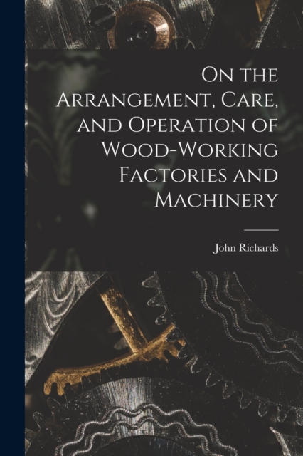 On the Arrangement, Care, and Operation of Wood-Working Factories and Machinery, Paperback / softback Book