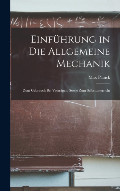 Einfuhrung in die Allgemeine Mechanik : Zum Gebrauch bei Vortragen, Sowie zum Selbstunterricht, Hardback Book