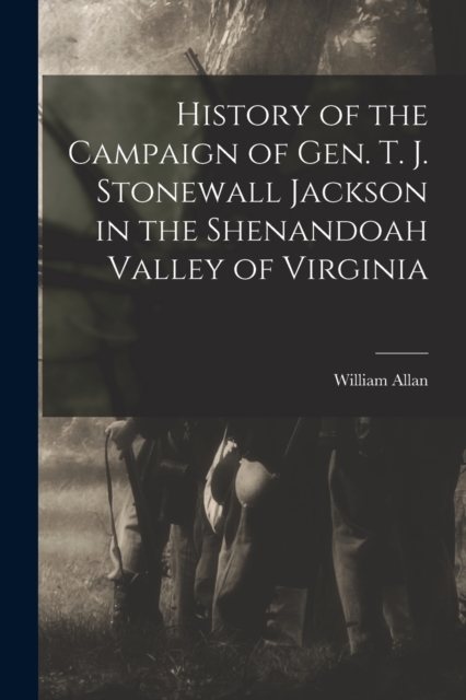 History of the Campaign of Gen. T. J. Stonewall Jackson in the Shenandoah Valley of Virginia, Paperback / softback Book