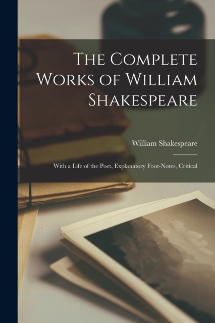 The Complete Works of William Shakespeare : With a Life of the Poet, Explanatory Foot-notes, Critical, Paperback / softback Book