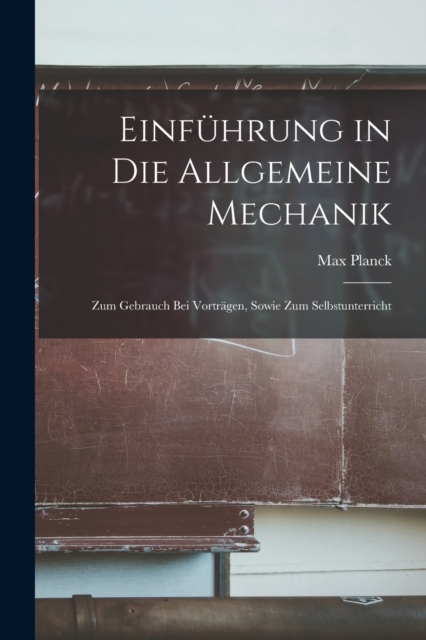 Einfuhrung in die Allgemeine Mechanik : Zum Gebrauch bei Vortragen, Sowie zum Selbstunterricht, Paperback / softback Book