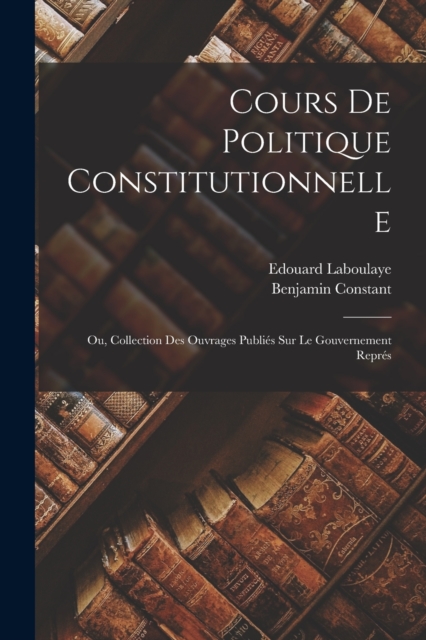 Cours de politique constitutionnelle : Ou, Collection des ouvrages publies sur le gouvernement repres, Paperback / softback Book