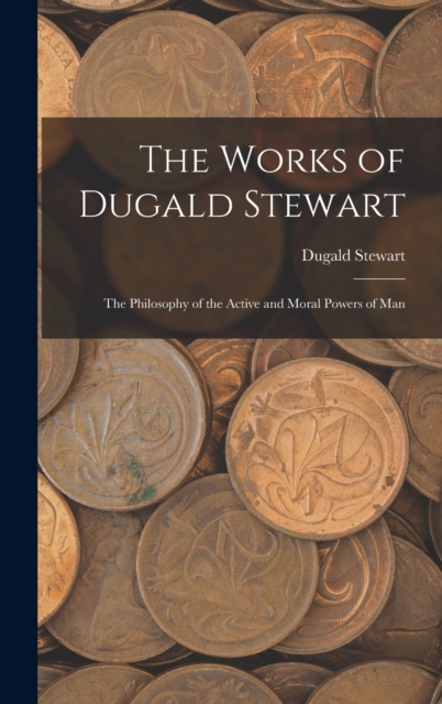 The Works of Dugald Stewart : The Philosophy of the Active and Moral Powers of Man, Hardback Book