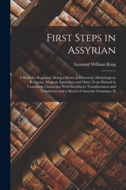 First Steps in Assyrian : A Book for Beginners; Being a Series of Historical, Mythological, Religious, Magical, Epistolary and Other Texts Printed in Cuneiform Characters With Interlinear Transliterat, Paperback / softback Book