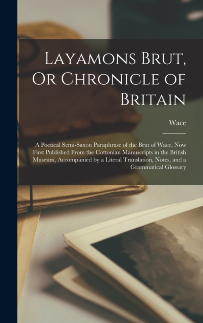 Layamons Brut, Or Chronicle of Britain : A Poetical Semi-Saxon Paraphrase of the Brut of Wace, Now First Published From the Cottonian Manuscripts in the British Museum, Accompanied by a Literal Transl, Hardback Book