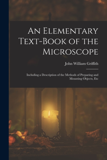 An Elementary Text-Book of the Microscope : Including a Description of the Methods of Preparing and Mounting Objects, Etc, Paperback / softback Book