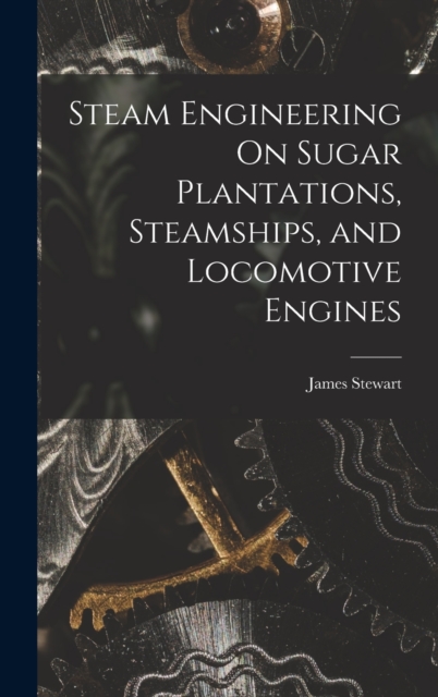 Steam Engineering On Sugar Plantations, Steamships, and Locomotive Engines, Hardback Book