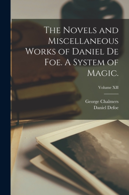 The Novels and Miscellaneous Works of Daniel De Foe. A System of Magic.; Volume XII, Paperback / softback Book