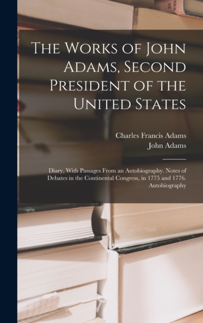 The Works of John Adams, Second President of the United States : Diary, With Passages From an Autobiography. Notes of Debates in the Continental Congress, in 1775 and 1776. Autobiography, Hardback Book
