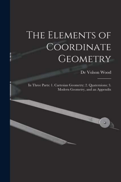 The Elements of Coordinate Geometry : In Three Parts: 1. Cartesian Geometry; 2. Quaternions; 3. Modern Geometry, and an Appendix, Paperback / softback Book