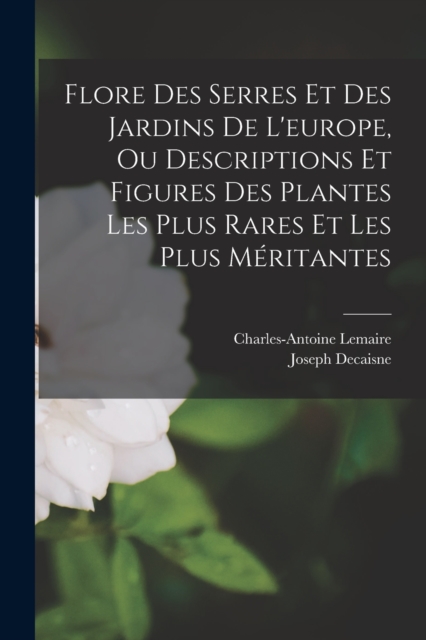 Flore Des Serres Et Des Jardins De L'europe, Ou Descriptions Et Figures Des Plantes Les Plus Rares Et Les Plus Meritantes, Paperback / softback Book