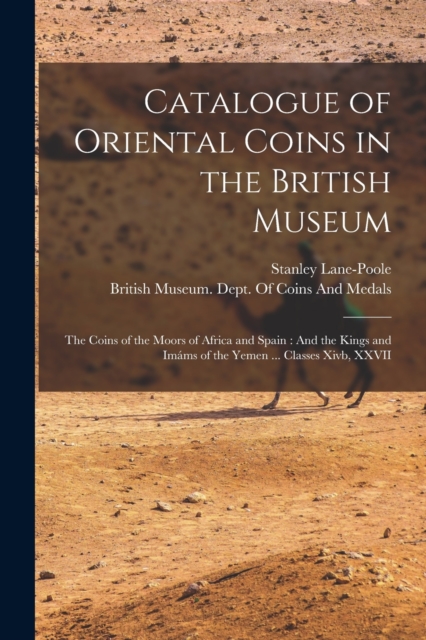 Catalogue of Oriental Coins in the British Museum : The Coins of the Moors of Africa and Spain: And the Kings and Imams of the Yemen ... Classes Xivb, XXVII, Paperback / softback Book