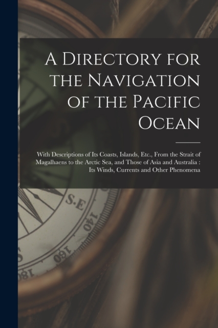 A Directory for the Navigation of the Pacific Ocean : With Descriptions of Its Coasts, Islands, Etc., From the Strait of Magalhaens to the Arctic Sea, and Those of Asia and Australia: Its Winds, Curre, Paperback / softback Book