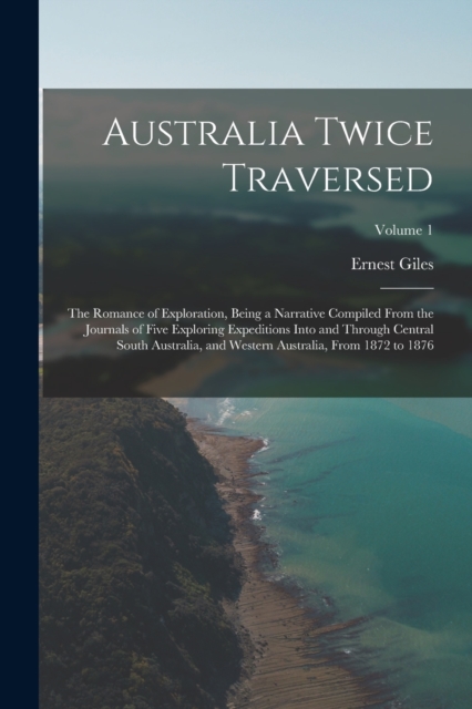 Australia Twice Traversed : The Romance of Exploration, Being a Narrative Compiled From the Journals of Five Exploring Expeditions Into and Through Central South Australia, and Western Australia, From, Paperback / softback Book
