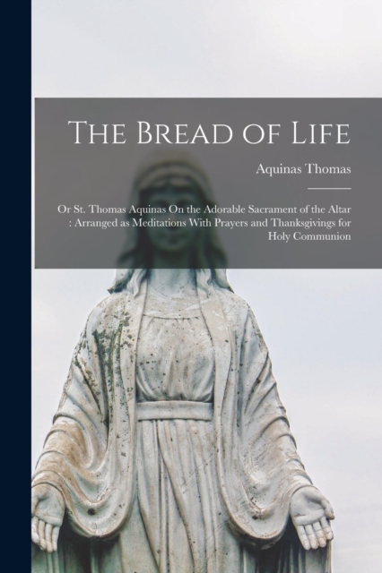 The Bread of Life : Or St. Thomas Aquinas On the Adorable Sacrament of the Altar: Arranged as Meditations With Prayers and Thanksgivings for Holy Communion, Paperback / softback Book