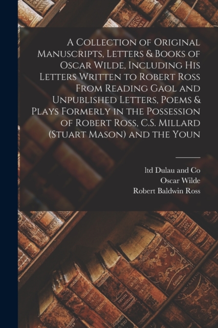 A Collection of Original Manuscripts, Letters & Books of Oscar Wilde, Including his Letters Written to Robert Ross From Reading Gaol and Unpublished Letters, Poems & Plays Formerly in the Possession o, Paperback / softback Book