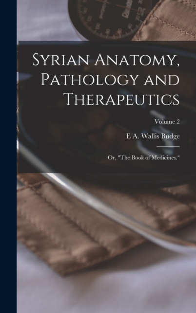 Syrian Anatomy, Pathology and Therapeutics; or, "The Book of Medicines."; Volume 2, Hardback Book