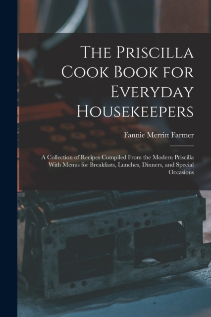 The Priscilla Cook Book for Everyday Housekeepers : A Collection of Recipes Compiled From the Modern Priscilla With Menus for Breakfasts, Lunches, Dinners, and Special Occasions, Paperback / softback Book