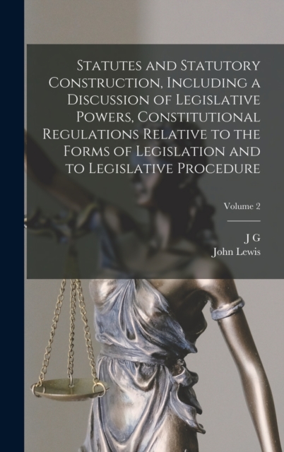 Statutes and Statutory Construction, Including a Discussion of Legislative Powers, Constitutional Regulations Relative to the Forms of Legislation and to Legislative Procedure; Volume 2, Hardback Book