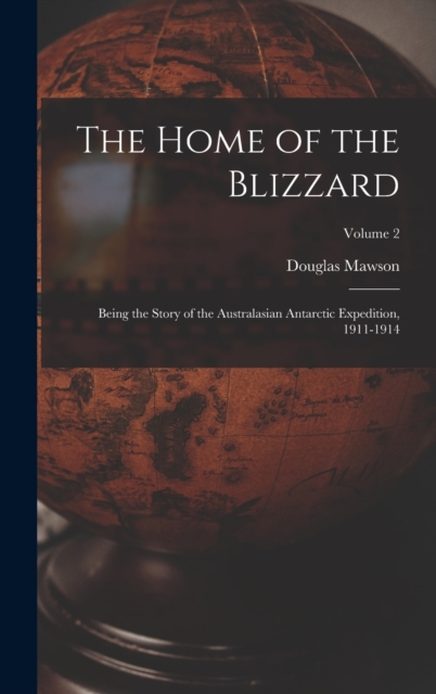 The Home of the Blizzard : Being the Story of the Australasian Antarctic Expedition, 1911-1914; Volume 2, Hardback Book